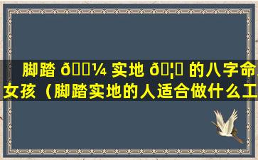 脚踏 🐼 实地 🦁 的八字命理女孩（脚踏实地的人适合做什么工作）